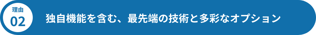 独自機能を含む、最先端の技術と多彩なオプション